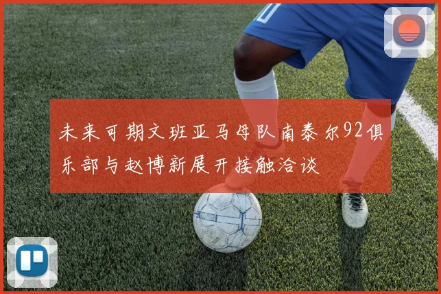 未来可期文班亚马母队南泰尔92俱乐部与赵博新展开接触洽谈