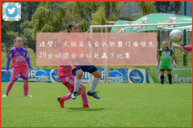 追梦：文班亚马自认联盟门面领先29分必须全力以赴赢下比赛