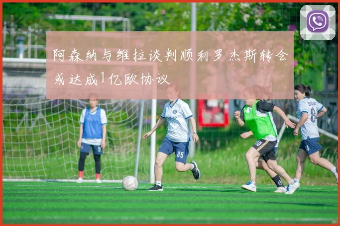 阿森纳与维拉谈判顺利罗杰斯转会或达成1亿欧协议