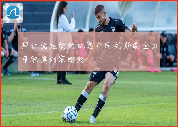 拜仁优先续约凯恩合同到期前全力争取奥利塞续约