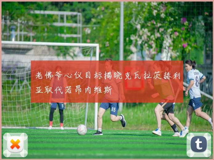 老佛爷心仪目标揭晓克瓦拉茨赫利亚取代若昂内维斯