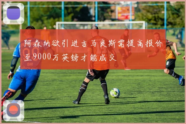 阿森纳欲引进吉马良斯需提高报价至9000万英镑才能成交