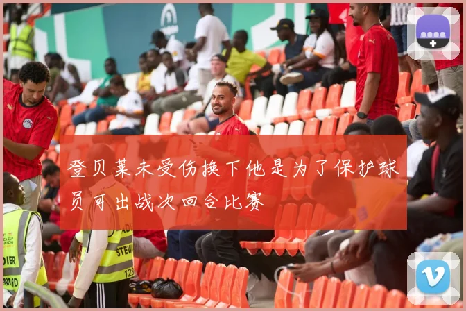 登贝莱未受伤换下他是为了保护球员可出战次回合比赛