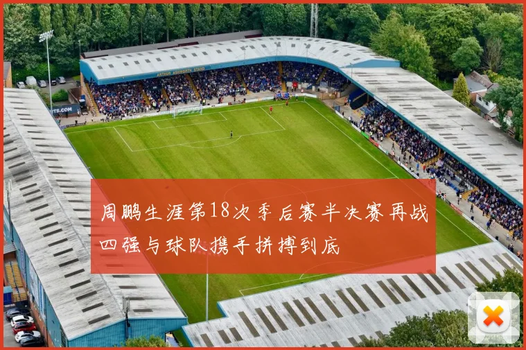 周鹏生涯第18次季后赛半决赛再战四强与球队携手拼搏到底
