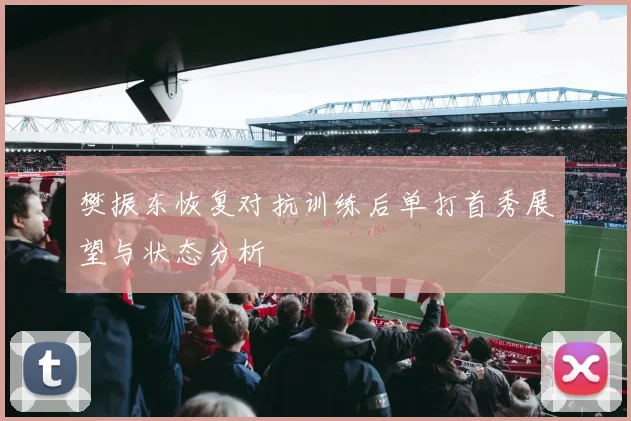 樊振东恢复对抗训练后单打首秀展望与状态分析