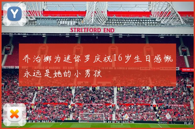 乔治娜为迷你罗庆祝16岁生日感慨永远是她的小男孩
