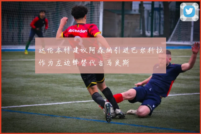 达伦本特建议阿森纳引进巴尔科拉作为左边锋替代吉马良斯