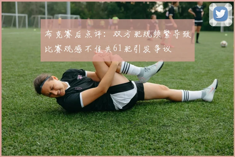 布克赛后点评：双方犯规频繁导致比赛观感不佳共61犯引发争议