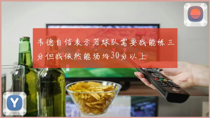 韦德自信表示若球队需要我能练三分但我依然能场均30分以上