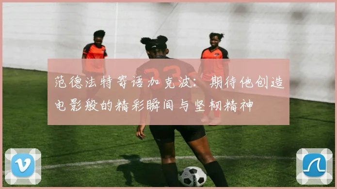 范德法特寄语加克波：期待他创造电影般的精彩瞬间与坚韧精神
