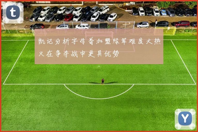凯记分析字母哥加盟绿军难度大热火在争夺战中更具优势