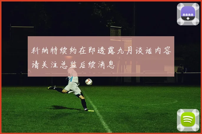科纳特续约在即透露九月谈话内容请关注总监后续消息