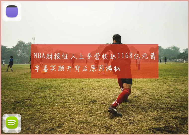 NBA财报惊人上季营收达1168亿元萧华喜笑颜开背后原因揭秘