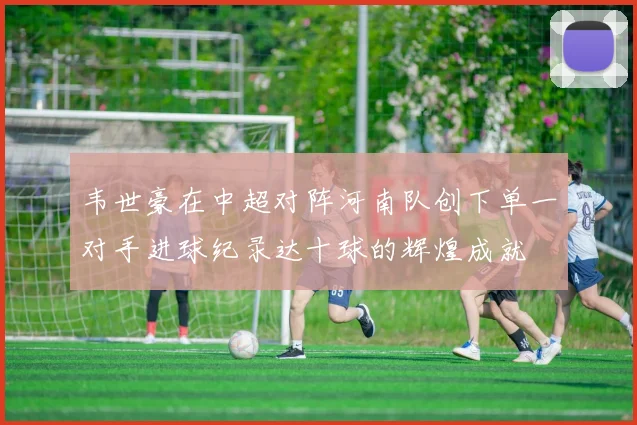韦世豪在中超对阵河南队创下单一对手进球纪录达十球的辉煌成就